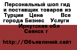 Персональный шоп-гид и поставщик товаров из Турции › Цена ­ 100 - Все города Бизнес » Услуги   . Иркутская обл.,Саянск г.